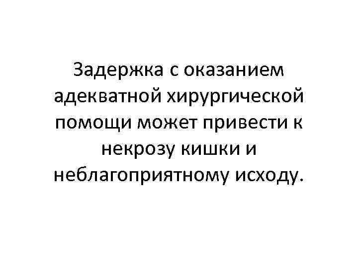 Задержка с оказанием адекватной хирургической помощи может привести к некрозу кишки и неблагоприятному исходу.