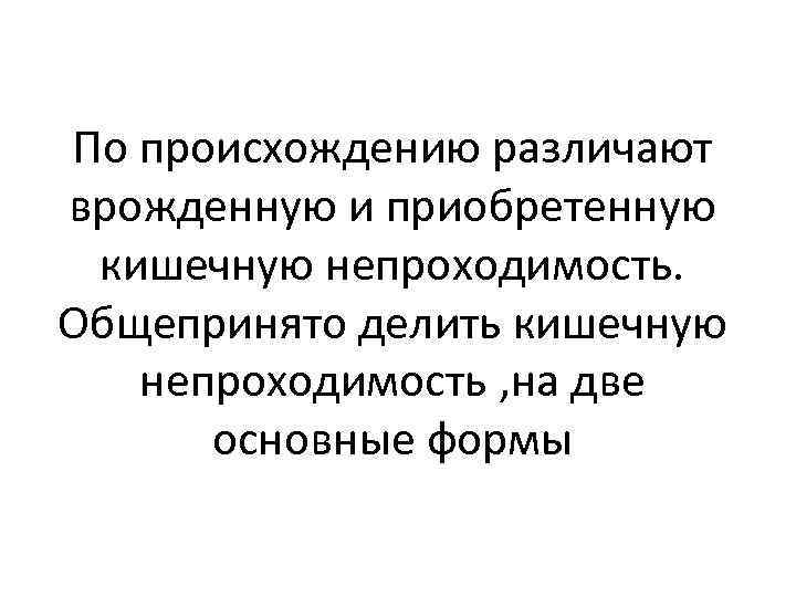 По происхождению различают врожденную и приобретенную кишечную непроходимость. Общепринято делить кишечную непроходимость , на