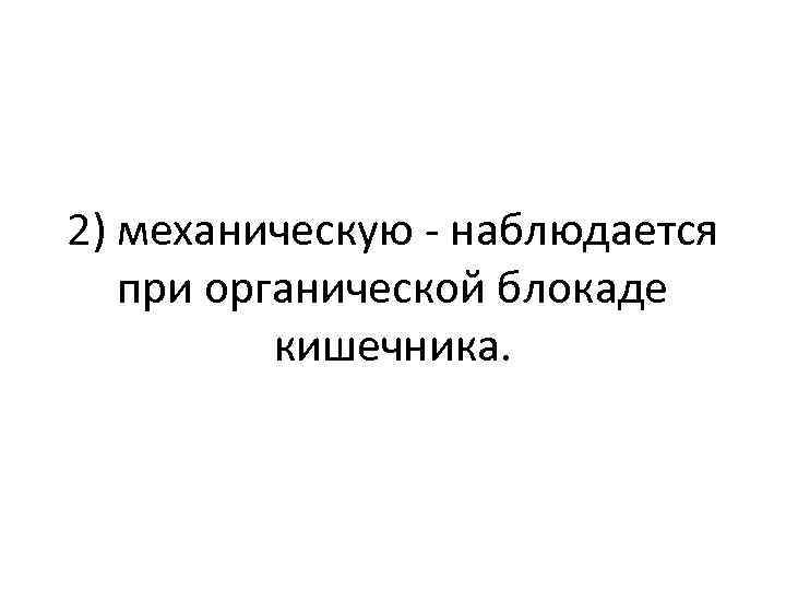 2) механическую - наблюдается при органической блокаде кишечника. 