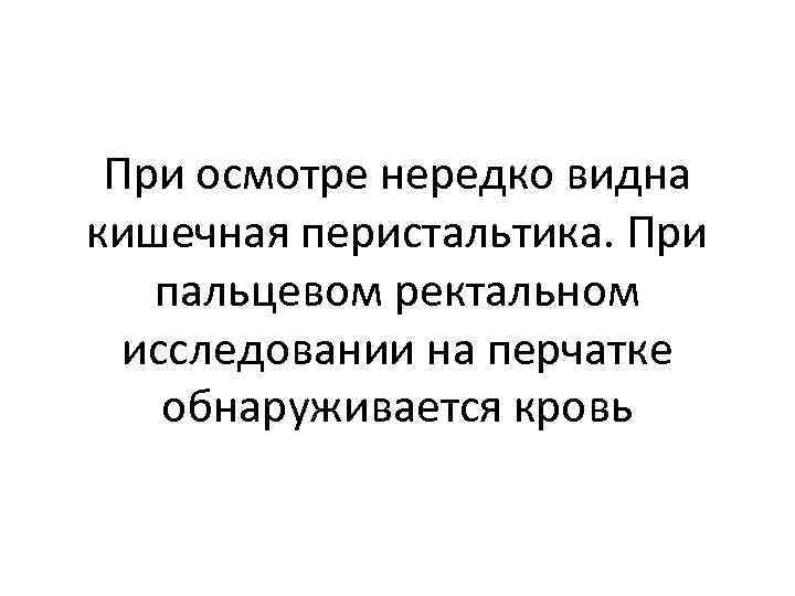 При осмотре нередко видна кишечная перистальтика. При пальцевом ректальном исследовании на перчатке обнаруживается кровь