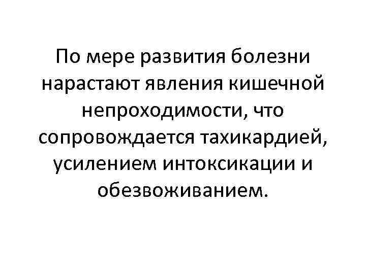 По мере развития болезни нарастают явления кишечной непроходимости, что сопровождается тахикардией, усилением интоксикации и