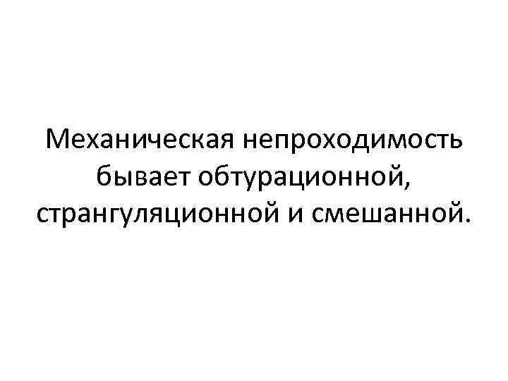 Механическая непроходимость бывает обтурационной, странгуляционной и смешанной. 