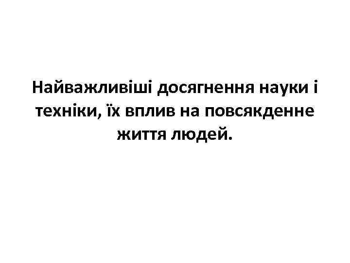 Найважливіші досягнення науки і техніки, їх вплив на повсякденне життя людей. 