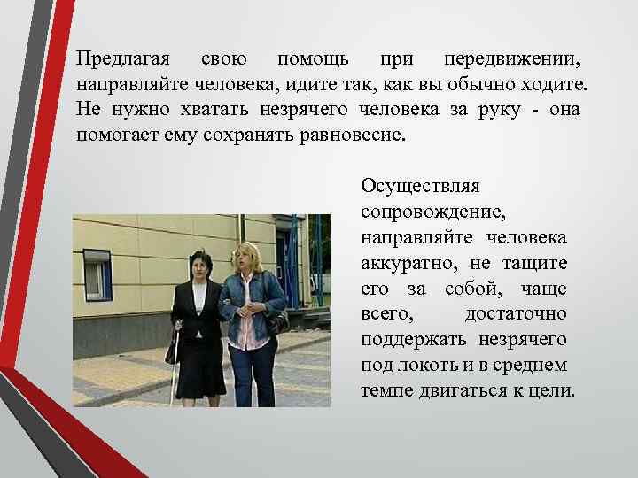 Предлагая свою помощь при передвижении, направляйте человека, идите так, как вы обычно ходите. Не