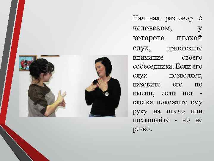 Начиная разговор с человеком, у которого плохой слух, привлеките внимание своего собеседника. Если его