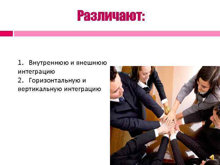 Различают: 1. Внутреннюю и внешнюю интеграцию 2. Горизонтальную и вертикальную интеграцию 