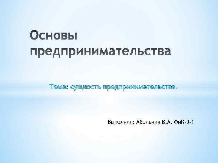 Тема: сущность предпринимательства. Выполнил: Абольник В. А. Фи. К-3 -1 