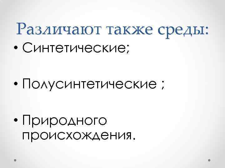 Различают также среды: • Синтетические; • Полусинтетические ; • Природного происхождения. 