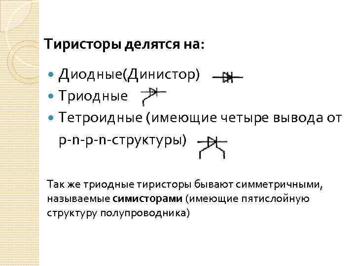 Тиристоры делятся на: Диодные(Динистор) Триодные Тетроидные (имеющие четыре вывода от р-n-структуры) Так же триодные