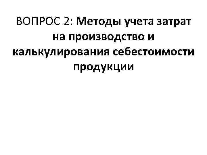 ВОПРОС 2: Методы учета затрат на производство и калькулирования себестоимости продукции 