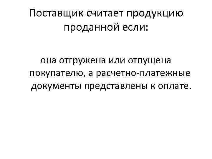 Поставщик считает продукцию проданной если: она отгружена или отпущена покупателю, а расчетно-платежные документы представлены