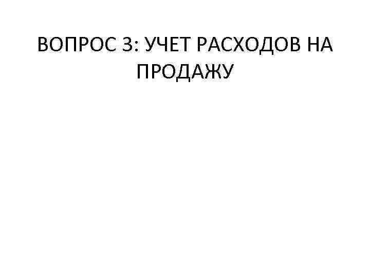 ВОПРОС 3: УЧЕТ РАСХОДОВ НА ПРОДАЖУ 