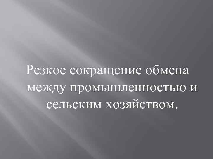 Резкое сокращение обмена между промышленностью и сельским хозяйством. 