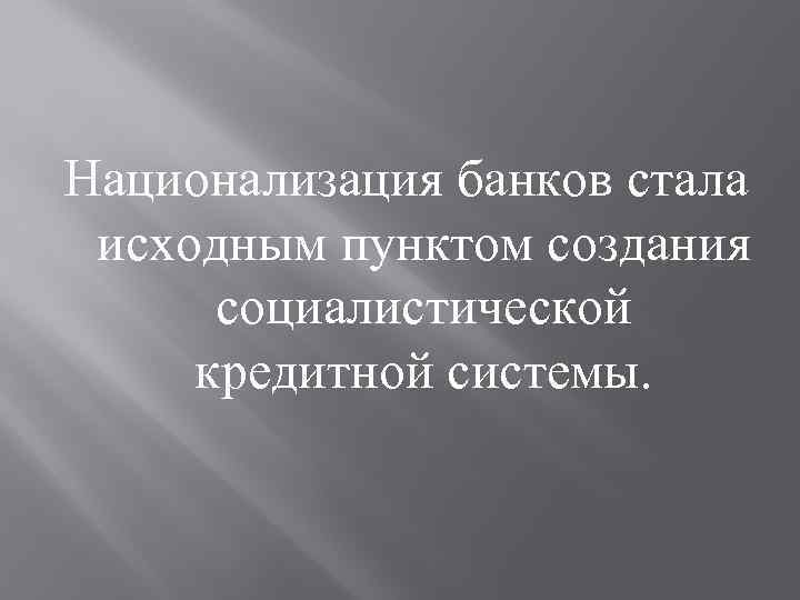 Национализация банков стала исходным пунктом создания социалистической кредитной системы. 