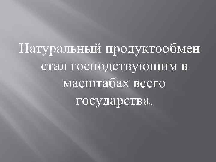 Натуральный продуктообмен стал господствующим в масштабах всего государства. 