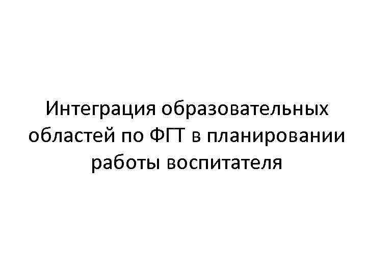 Интеграция образовательных областей по ФГТ в планировании работы воспитателя 