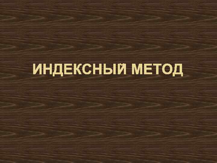 ИНДЕКСНЫЙ МЕТОД 