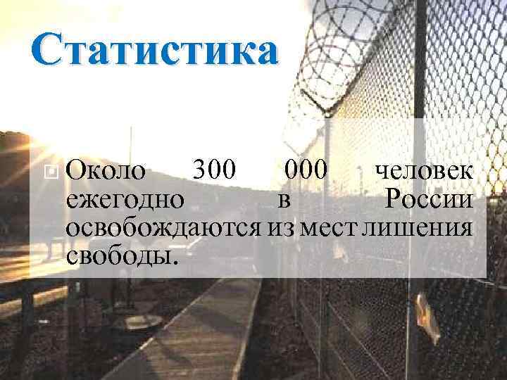 Статистика Около 300 000 человек ежегодно в России освобождаются из мест лишения свободы. 