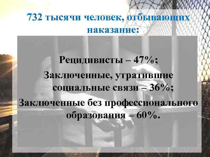 732 тысячи человек, отбывающих наказание: Рецидивисты – 47%; Заключенные, утратившие социальные связи – 36%;