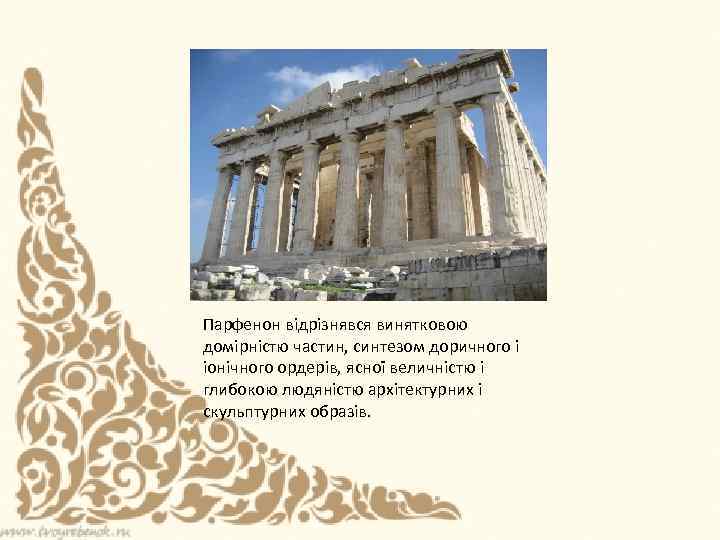 Парфенон відрізнявся винятковою домірністю частин, синтезом доричного і іонічного ордерів, ясної величністю і глибокою