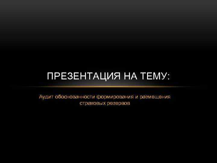 ПРЕЗЕНТАЦИЯ НА ТЕМУ: Аудит обоснованности формирования и размещения страховых резервов 