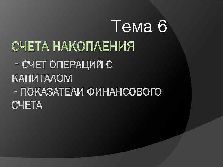 Тема 6 СЧЕТА НАКОПЛЕНИЯ - СЧЕТ ОПЕРАЦИЙ С КАПИТАЛОМ - ПОКАЗАТЕЛИ ФИНАНСОВОГО СЧЕТА 