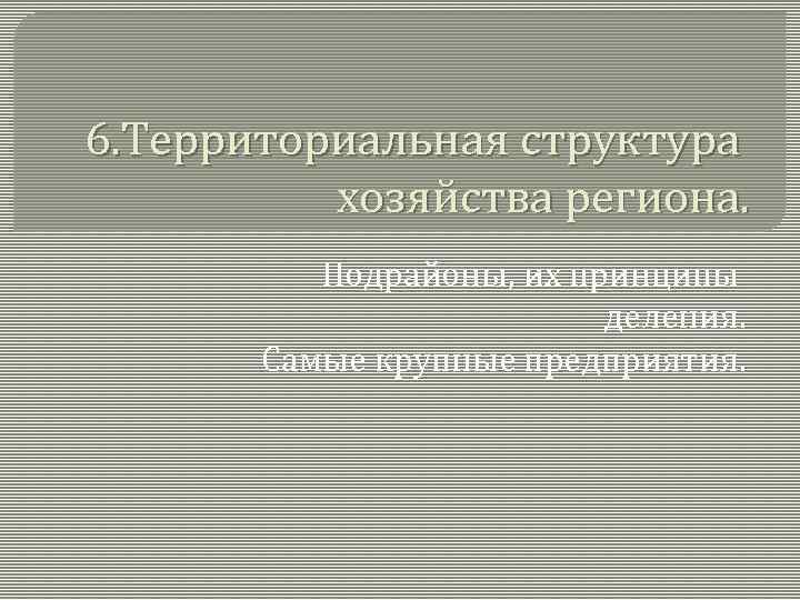 6. Территориальная структура хозяйства региона. Подрайоны, их принципы деления. Самые крупные предприятия. 