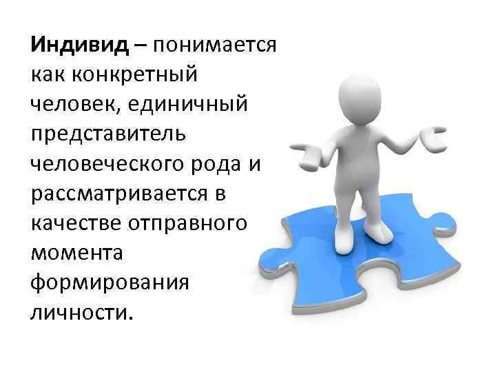 Индивид – понимается как конкретный человек, единичный представитель человеческого рода и рассматривается в качестве