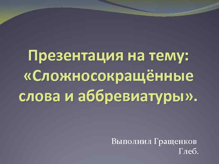 Презентация на тему: «Сложносокращённые слова и аббревиатуры» . Выполнил Гращенков Глеб. 