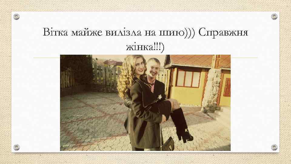 Вітка майже вилізла на шию))) Справжня жінка!!!) 