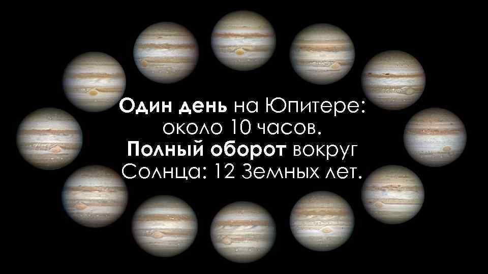 Один день на Юпитере: около 10 часов. Полный оборот вокруг Солнца: 12 Земных лет.