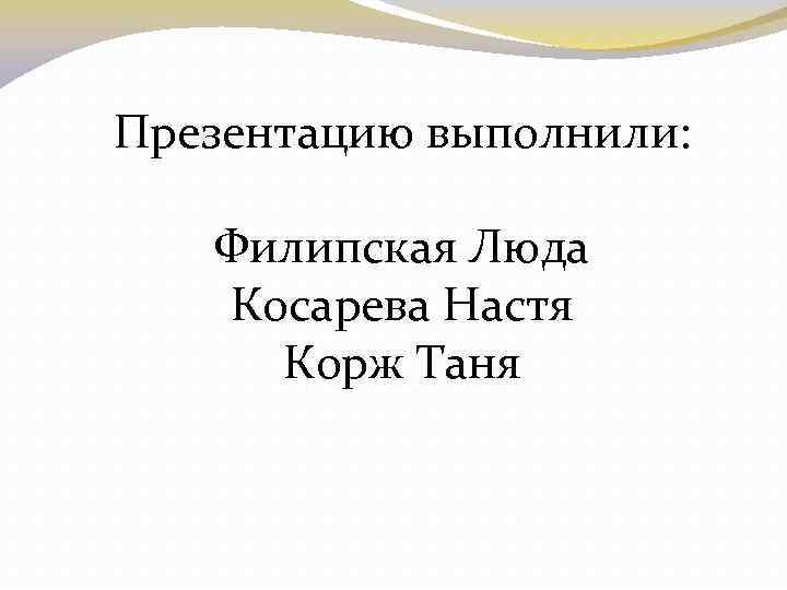 Презентацию выполнили: Филипская Люда Косарева Настя Корж Таня 