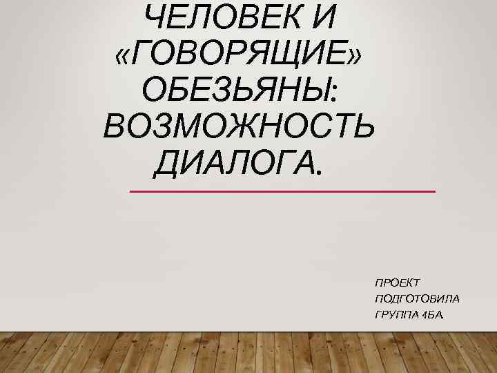 ЧЕЛОВЕК И «ГОВОРЯЩИЕ» ОБЕЗЬЯНЫ: ВОЗМОЖНОСТЬ ДИАЛОГА. ПРОЕКТ ПОДГОТОВИЛА ГРУППА 4 БА. 