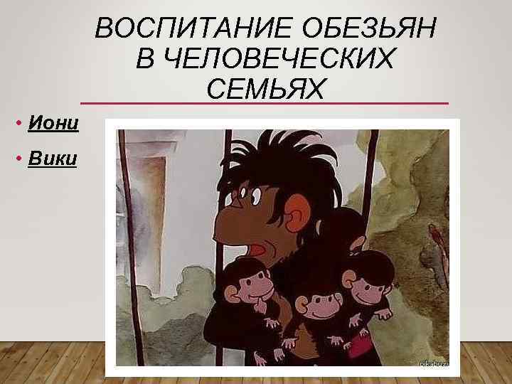 ВОСПИТАНИЕ ОБЕЗЬЯН В ЧЕЛОВЕЧЕСКИХ СЕМЬЯХ • Иони • Вики 