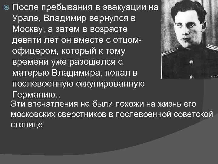  После пребывания в эвакуации на Урале, Владимир вернулся в Москву, а затем в