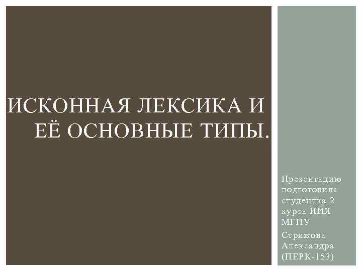 ИСКОННАЯ ЛЕКСИКА И ЕЁ ОСНОВНЫЕ ТИПЫ. Презентацию подготовила студентка 2 курса ИИЯ МГПУ Стрижова