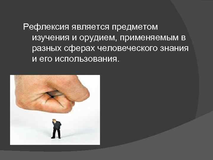 Рефлексия является предметом изучения и орудием, применяемым в разных сферах человеческого знания и его