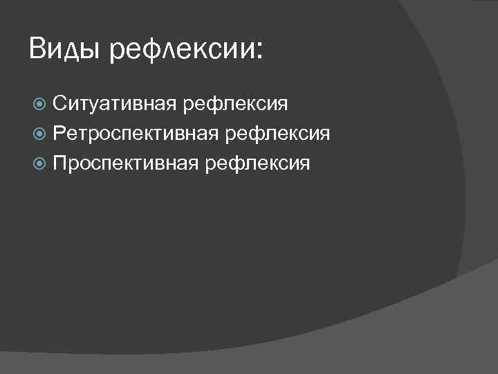 Виды рефлексии: Ситуативная рефлексия Ретроспективная рефлексия Проспективная рефлексия 