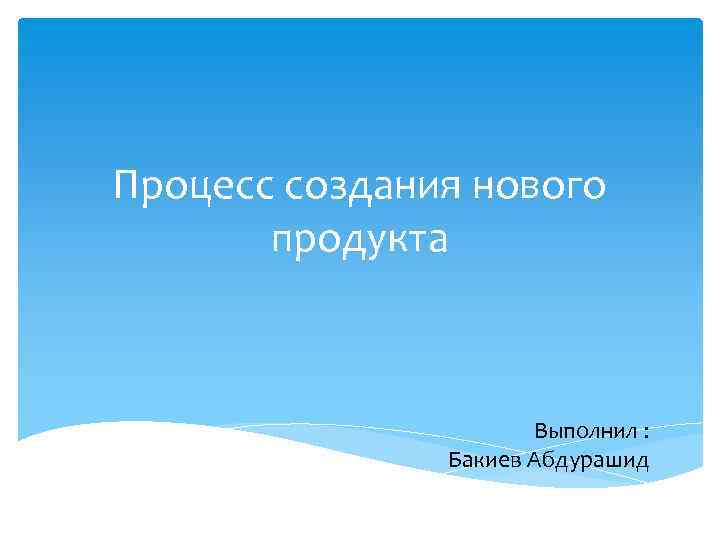 Процесс создания нового продукта Выполнил : Бакиев Абдурашид 