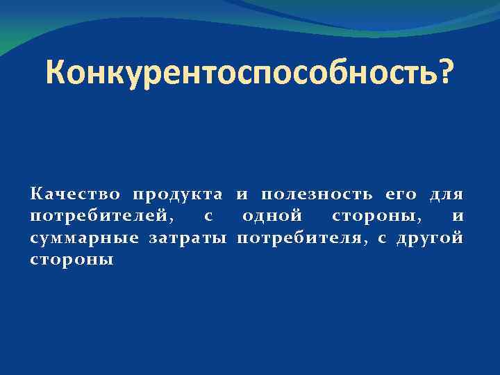 Конкурентоспособность? Качество продукта потребителей, с суммарные затраты стороны и полезность его для одной стороны,