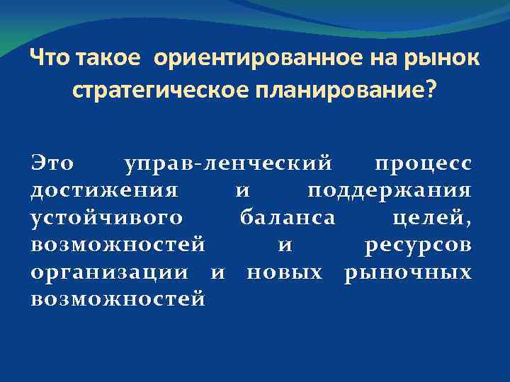 Что такое ориентированное на рынок стратегическое планирование? Это управ ленческий процесс достижения и поддержания