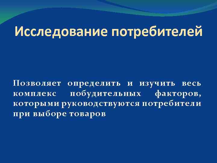 Исследование потребителей Позволяет определить и изучить весь комплекс побудительных факторов, которыми руководствуются потребители при