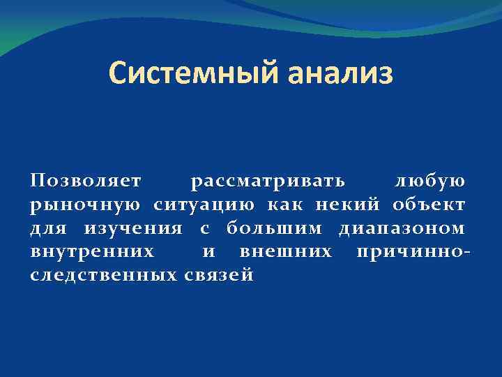 Системный анализ Позволяет рассматривать любую рыночную ситуацию как некий объект для изучения с большим