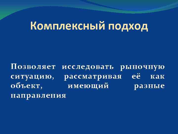 Комплексный подход Позволяет исследовать рыночную ситуацию, рассматривая её как объект, имеющий разные направления 