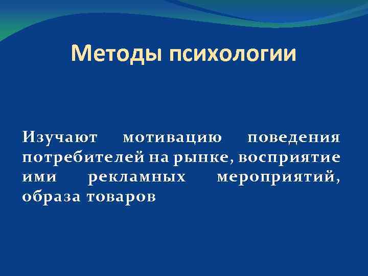 Методы психологии Изучают мотивацию поведения потребителей на рынке, восприятие ими рекламных мероприятий, образа товаров