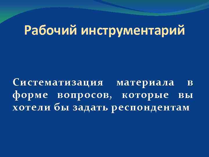 Рабочий инструментарий Систематизация материала в форме вопросов, которые вы хотели бы задать респондентам 