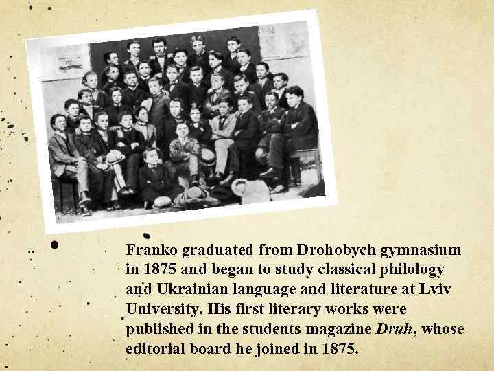 Franko graduated from Drohobych gymnasium in 1875 and began to study classical philology and