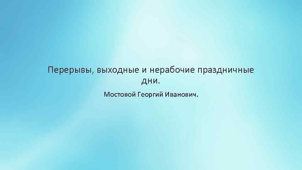 Перерывы, выходные и нерабочие праздничные дни. Мостовой Георгий Иванович. 