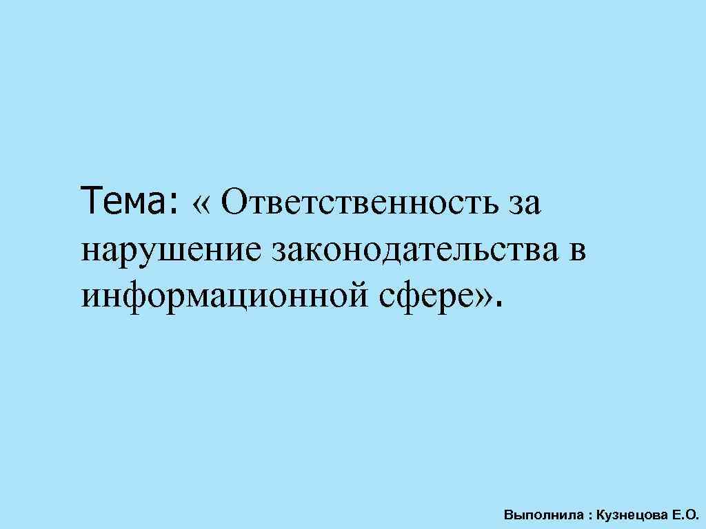 Тема: « Ответственность за нарушение законодательства в информационной сфере» . Выполнила : Кузнецова Е.