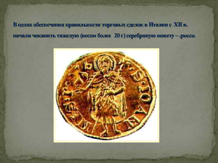 В целях обеспечения правильности торговых сделок в Италии с XII в. начали чеканить тяжелую
